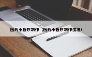 宁国医药小程序制作（医药小程序制作流程）