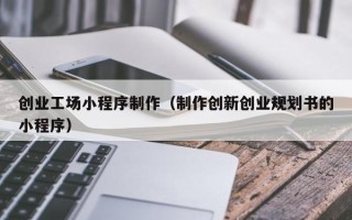 宁国创业工场小程序制作（制作创新创业规划书的小程序）