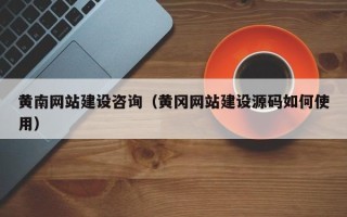 宁国黄南网站建设咨询（黄冈网站建设源码如何使用）