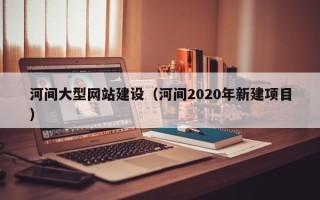 宁国河间大型网站建设（河间2020年新建项目）