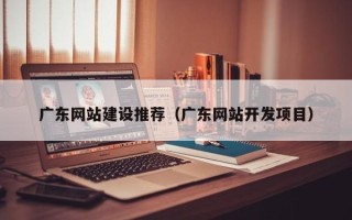 宁国广东网站建设推荐（广东网站开发项目）