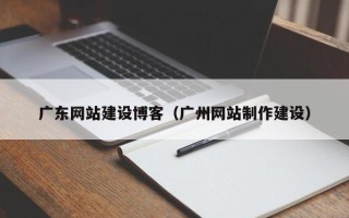 宁国广东网站建设博客（广州网站制作建设）