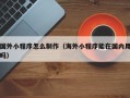 宁国国外小程序怎么制作（海外小程序能在国内用吗）