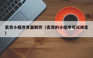 宁国卖货小程序页面制作（卖货的小程序可以绑定）
