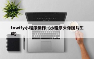 宁国towify小程序制作（小程序头像图片生成）