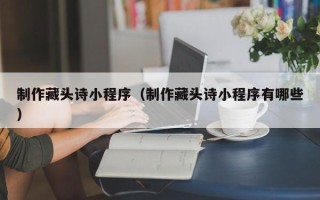 宁国制作藏头诗小程序（制作藏头诗小程序有哪些）