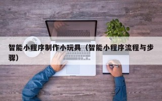 宁国智能小程序制作小玩具（智能小程序流程与步骤）