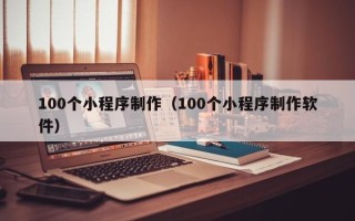 宁国100个小程序制作（100个小程序制作软件）