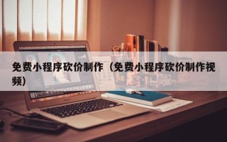 宁国免费小程序砍价制作（免费小程序砍价制作视频）